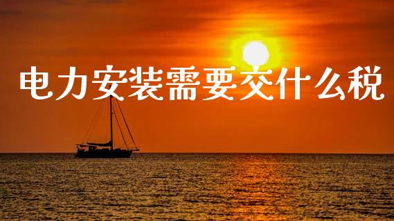 电力安装需要交什么税_https://cj002.lansai.wang_会计问答_第1张