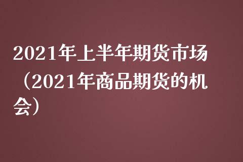 2021年上半年期货市场(2021年商品期货的机会)_财经问答_第1张_财经百问网 2021年上半年期货市场(2021年商品期货的机会)_https://cj002.lansai.wang_财经问答_第1张