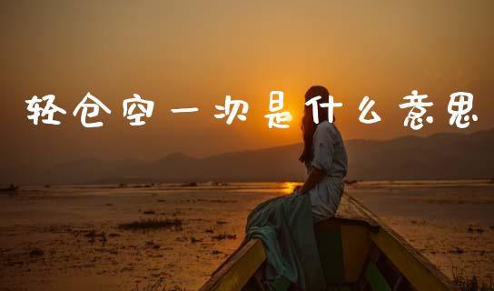 轻仓空一次是什么意思_https://cj002.lansai.wang_金融问答_第1张
