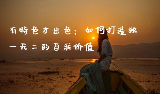 有特色才出色：如何打造独一无二的自我价值_https://cj002.lansai.wang_财经百问_第1张