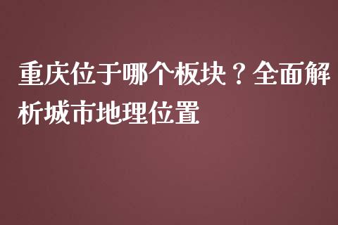 重庆位于哪个板块？全面解析城市地理位置_https://cj002.lansai.wang_金融问答_第1张