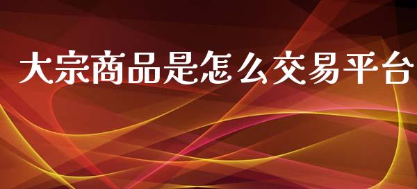 大宗商品是怎么交易平台_https://cj002.lansai.wang_财经百问_第1张