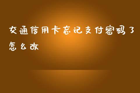 交通信用卡忘记支付密码了怎么改_https://cj002.lansai.wang_金融问答_第1张