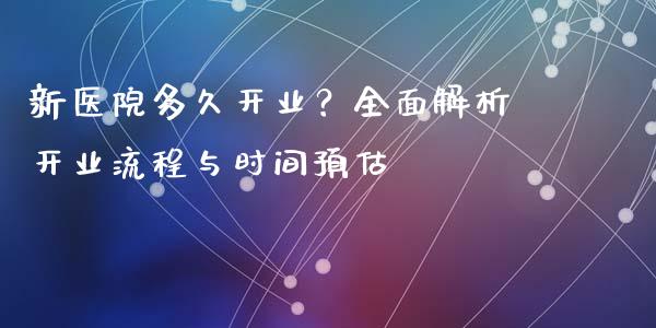 新医院多久开业？全面解析开业流程与时间预估_https://cj002.lansai.wang_财经百问_第1张