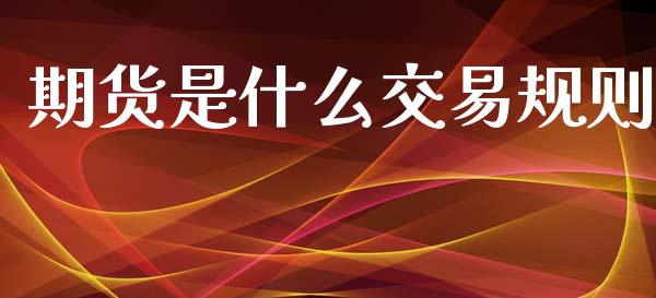 期货是什么交易规则_https://cj002.lansai.wang_财经问答_第1张