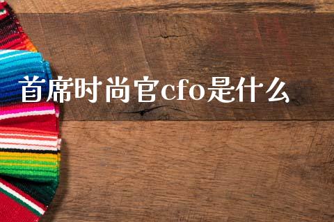 首席时尚官cfo是什么_https://cj002.lansai.wang_股市问答_第1张