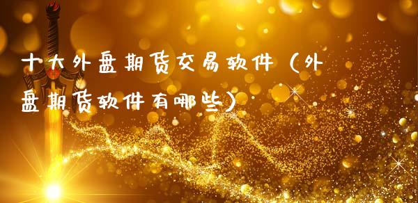 十大外盘期货交易软件(外盘期货软件有哪些)_期货问答_第1张_财经百问网 十大外盘期货交易软件(外盘期货软件有哪些)_https://cj002.lansai.wang_期货问答_第1张