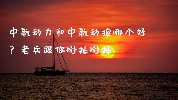 中航动力和中航动控哪个好？老兵跟你掰扯掰扯_https://cj002.lansai.wang_股市问答_第1张