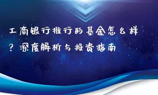 工商银行推行的基金怎么样？深度解析与投资指南_https://cj002.lansai.wang_理财问答_第1张