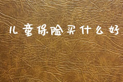 儿童保险买什么好_https://cj002.lansai.wang_会计问答_第1张