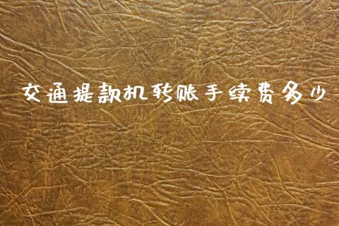 交通提款机转账手续费多少_https://cj002.lansai.wang_理财问答_第1张
