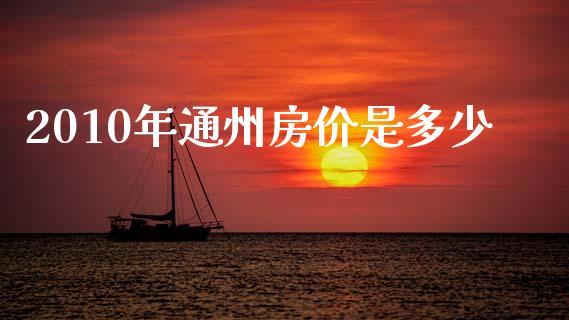 2010年通州房价是多少_https://cj002.lansai.wang_股市问答_第1张