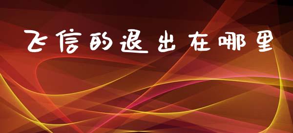 飞信的退出在哪里_https://cj002.lansai.wang_财经问答_第1张