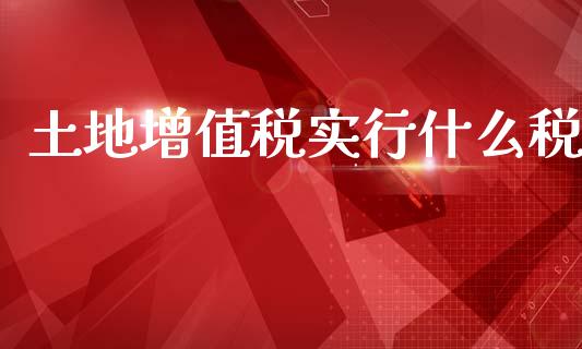 土地增值税实行什么税_https://cj002.lansai.wang_会计问答_第1张