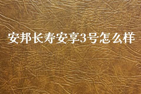 安邦长寿安享3号怎么样_https://cj002.lansai.wang_股市问答_第1张
