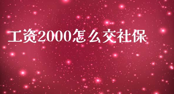 工资2000怎么交社保_https://cj002.lansai.wang_保险问答_第1张