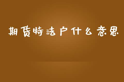 期货特法户什么意思_https://cj002.lansai.wang_财经问答_第1张