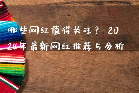 哪些网红值得关注？ 2024年最新网红推荐与分析_https://cj002.lansai.wang_金融问答_第1张