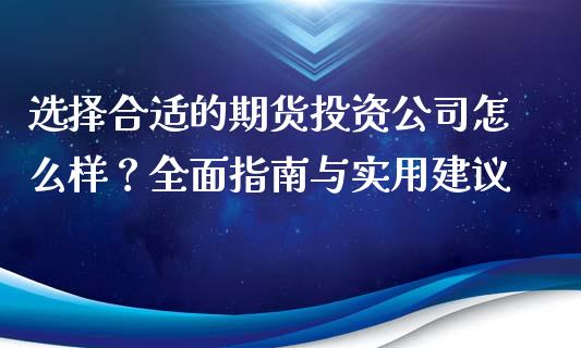 选择合适的期货投资公司怎么样？全面指南与实用建议_https://cj002.lansai.wang_期货问答_第1张