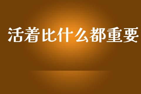 活着比什么都重要_https://cj002.lansai.wang_股市问答_第1张
