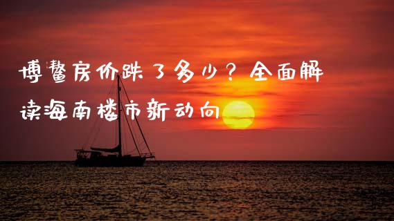 博鳌房价跌了多少？全面解读海南楼市新动向_https://cj002.lansai.wang_金融问答_第1张