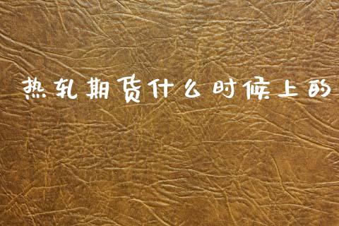 热轧期货什么时候上的_https://cj002.lansai.wang_股市问答_第1张
