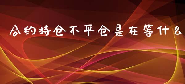 合约持仓不平仓是在等什么_https://cj002.lansai.wang_期货问答_第1张