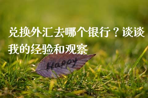 兑换外汇去哪个银行？谈谈我的经验和观察_https://cj002.lansai.wang_期货问答_第1张