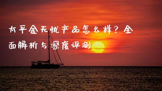 太平金无忧产品怎么样?全面解析与深度评测_财经百问_第1张_财经百问网 太平金无忧产品怎么样?全面解析与深度评测_https://cj002.lansai.wang_财经百问_第1张