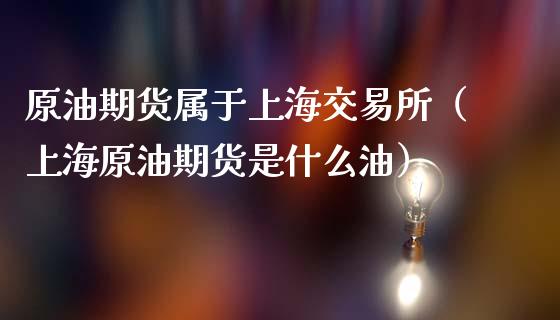 原油期货属于上海交易所（上海原油期货是什么油）_https://cj002.lansai.wang_理财问答_第1张