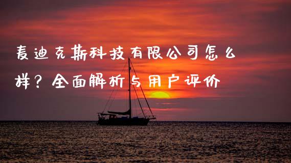 麦迪克斯科技有限公司怎么样？全面解析与用户评价_https://cj002.lansai.wang_期货问答_第1张