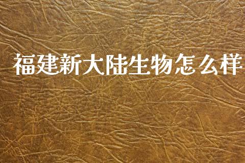 福建新大陆生物怎么样_https://cj002.lansai.wang_财经百问_第1张