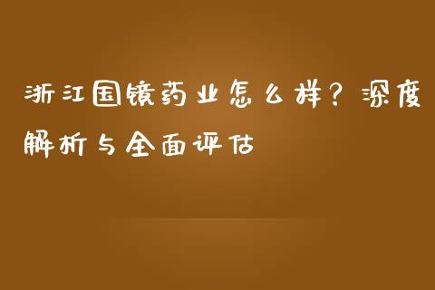 浙江国镜药业怎么样？深度解析与全面评估_https://cj002.lansai.wang_理财问答_第1张