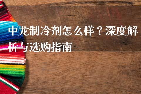 中龙制冷剂怎么样？深度解析与选购指南_https://cj002.lansai.wang_理财问答_第1张