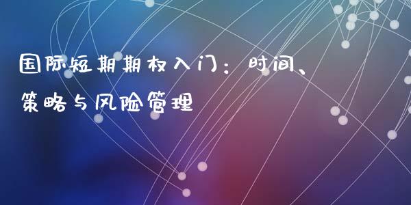 国际短期期权入门：时间、策略与风险管理_https://cj002.lansai.wang_理财问答_第1张
