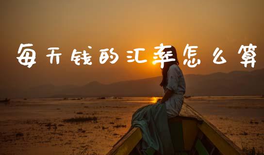 每天钱的汇率怎么算_https://cj002.lansai.wang_财经问答_第1张