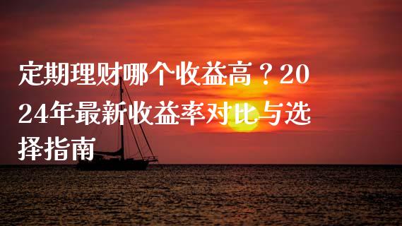 定期理财哪个收益高？2024年最新收益率对比与选择指南_https://cj002.lansai.wang_金融问答_第1张