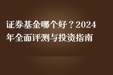 证券基金哪个好？2024年全面评测与投资指南_https://cj002.lansai.wang_期货问答_第1张