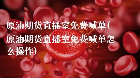 原油期货直播室免费喊单(原油期货直播室免费喊单怎么操作)_https://cj002.lansai.wang_会计问答_第1张