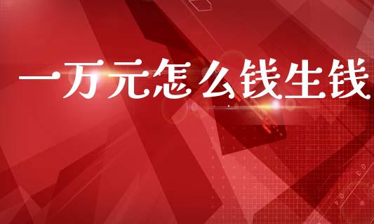 一万元怎么钱生钱_https://cj002.lansai.wang_财经问答_第1张