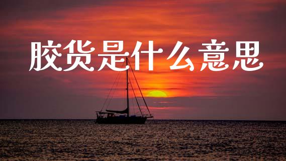 胶货是什么意思_https://cj002.lansai.wang_财经问答_第1张