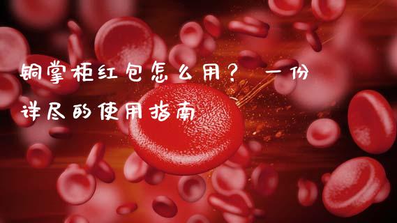 铜掌柜红包怎么用？ 一份详尽的使用指南_https://cj002.lansai.wang_理财问答_第1张