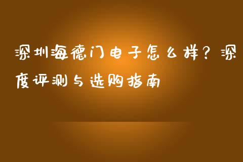深圳海德门电子怎么样？深度评测与选购指南_https://cj002.lansai.wang_保险问答_第1张