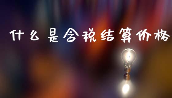 什么是含税结算价格_https://cj002.lansai.wang_会计问答_第1张
