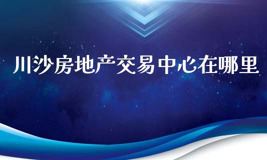 川沙房地产交易中心在哪里_https://cj002.lansai.wang_期货问答_第1张