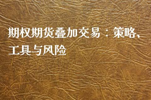 期权期货叠加交易：策略、工具与风险_https://cj002.lansai.wang_股市问答_第1张