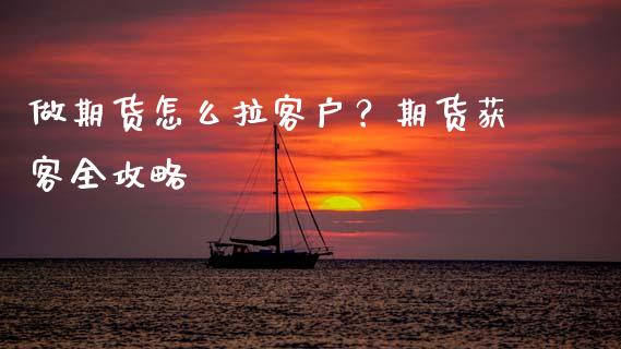 做期货怎么拉客户？期货获客全攻略_https://cj002.lansai.wang_金融问答_第1张