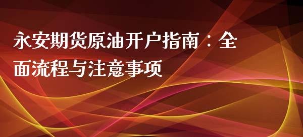 永安期货原油开户指南：全面流程与注意事项_https://cj002.lansai.wang_保险问答_第1张
