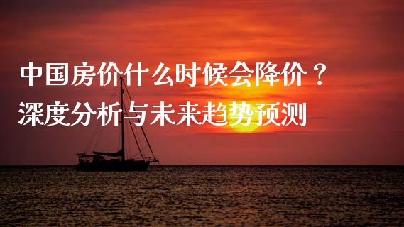 中国房价什么时候会降价？深度分析与未来趋势预测_https://cj002.lansai.wang_财经百问_第1张