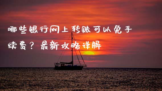 哪些银行网上转账可以免手续费？最新攻略详解_https://cj002.lansai.wang_股市问答_第1张